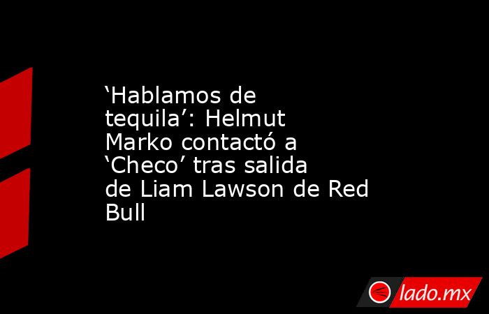 ‘Hablamos de tequila’: Helmut Marko contactó a ‘Checo’ tras salida de Liam Lawson de Red Bull. Noticias en tiempo real