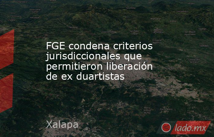 FGE condena criterios jurisdiccionales que permitieron liberación de ex duartistas. Noticias en tiempo real