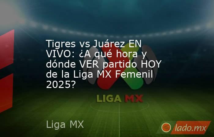 Tigres vs Juárez EN VIVO: ¿A qué hora y dónde VER partido HOY de la Liga MX Femenil 2025?. Noticias en tiempo real