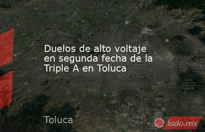 Duelos de alto voltaje en segunda fecha de la Triple A en Toluca. Noticias en tiempo real