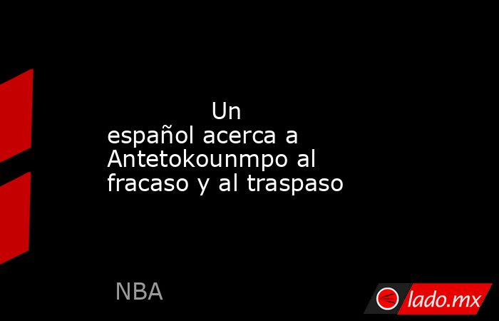                                                                                                             Un español acerca a Antetokounmpo al fracaso y al traspaso                                                                                        . Noticias en tiempo real