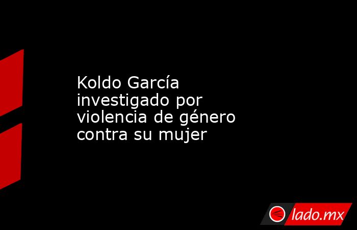                                                                                              Koldo García investigado por violencia de género contra su mujer                                                                                         . Noticias en tiempo real