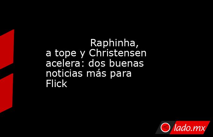             Raphinha, a tope y Christensen acelera: dos buenas noticias más para Flick         . Noticias en tiempo real