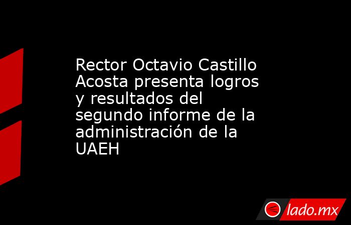 Rector Octavio Castillo Acosta presenta logros y resultados del segundo informe de la administración de la UAEH. Noticias en tiempo real
