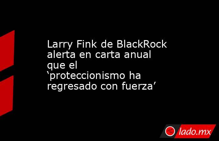 Larry Fink de BlackRock alerta en carta anual que el ‘proteccionismo ha regresado con fuerza’. Noticias en tiempo real