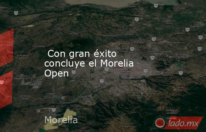  Con gran éxito concluye el Morelia Open. Noticias en tiempo real