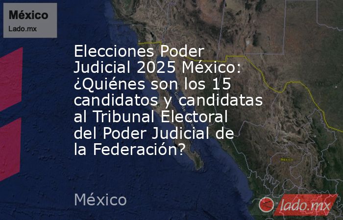 Elecciones Poder Judicial 2025 México: ¿Quiénes son los 15 candidatos y candidatas al Tribunal Electoral del Poder Judicial de la Federación?. Noticias en tiempo real