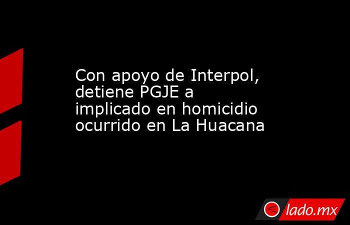 Con apoyo de Interpol, detiene PGJE a implicado en homicidio ocurrido en La Huacana. Noticias en tiempo real