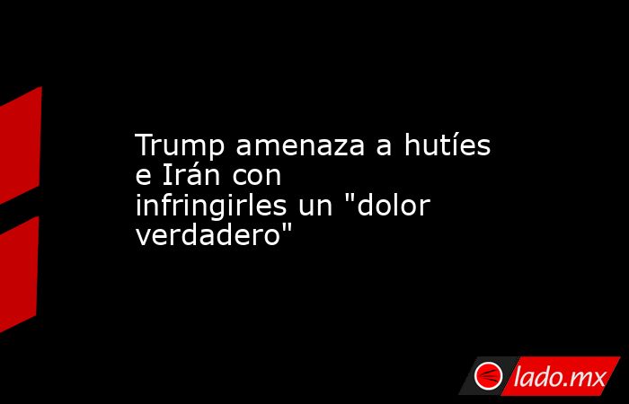 Trump amenaza a hutíes e Irán con infringirles un 