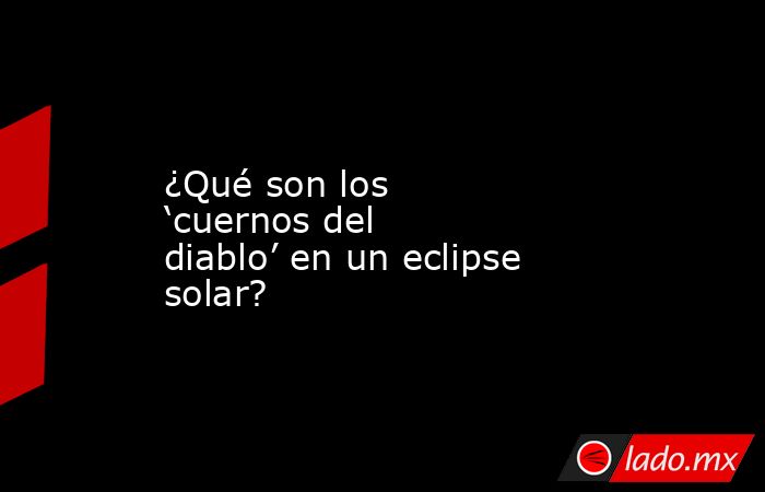 ¿Qué son los ‘cuernos del diablo’ en un eclipse solar?. Noticias en tiempo real