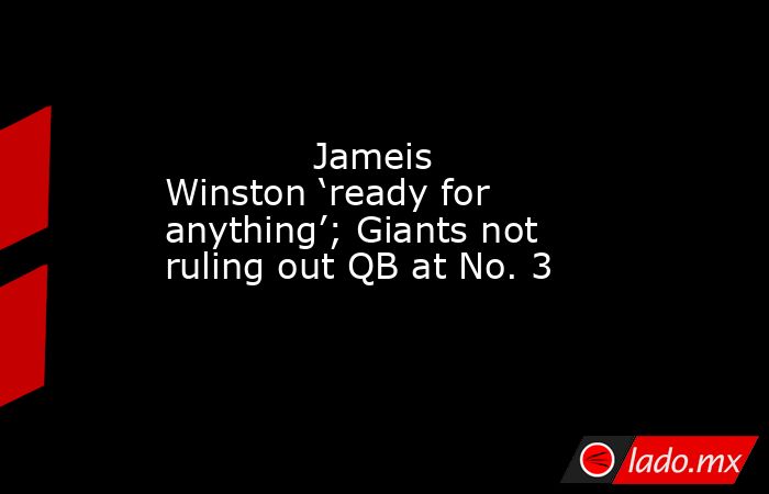             Jameis Winston ‘ready for anything’; Giants not ruling out QB at No. 3        . Noticias en tiempo real