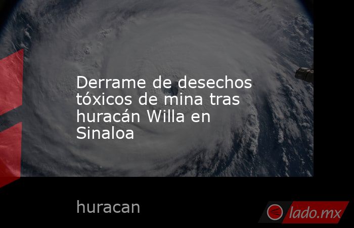 Derrame de desechos tóxicos de mina tras huracán Willa en Sinaloa. Noticias en tiempo real