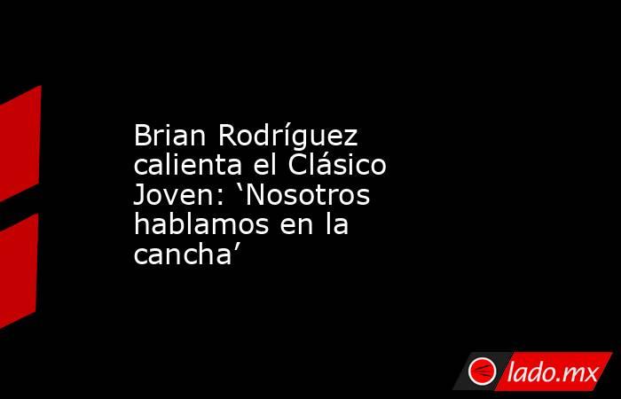 Brian Rodríguez calienta el Clásico Joven: ‘Nosotros hablamos en la cancha’. Noticias en tiempo real