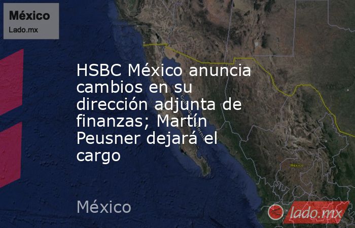 HSBC México anuncia cambios en su dirección adjunta de finanzas; Martín Peusner dejará el cargo. Noticias en tiempo real