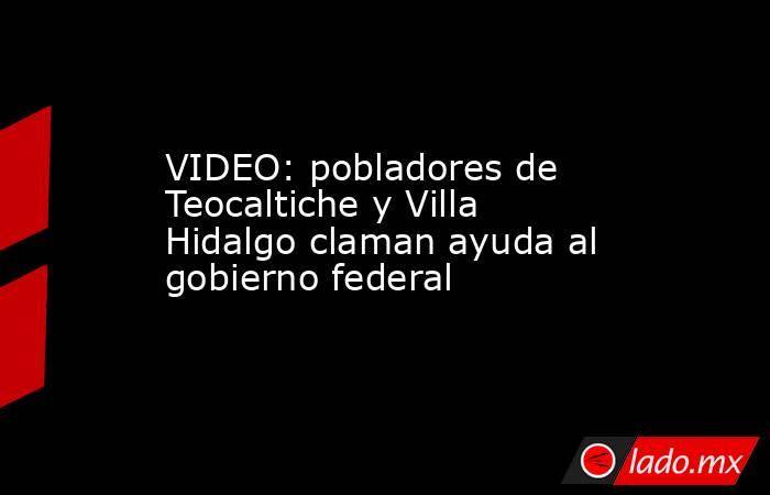 VIDEO: pobladores de Teocaltiche y Villa Hidalgo claman ayuda al gobierno federal. Noticias en tiempo real