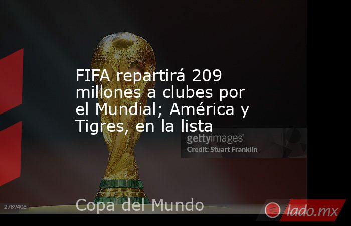 FIFA repartirá 209 millones a clubes por el Mundial; América y Tigres, en la lista. Noticias en tiempo real
