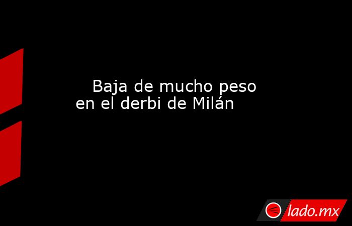                                                                                                    Baja de mucho peso en el derbi de Milán                                                                                               . Noticias en tiempo real