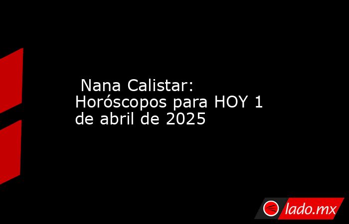  Nana Calistar: Horóscopos para HOY 1 de abril de 2025. Noticias en tiempo real