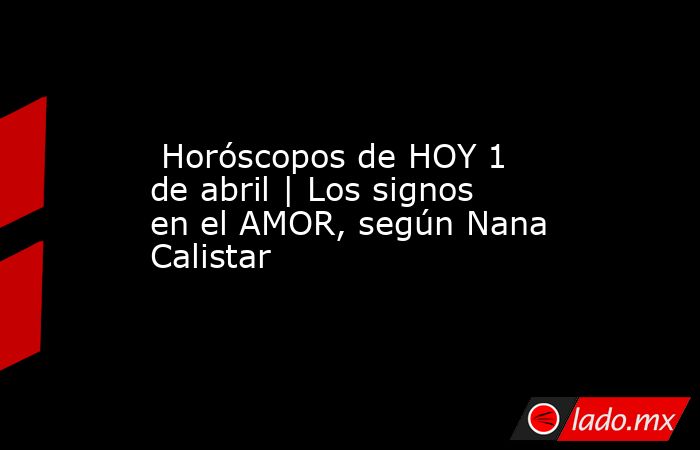  Horóscopos de HOY 1 de abril | Los signos en el AMOR, según Nana Calistar. Noticias en tiempo real