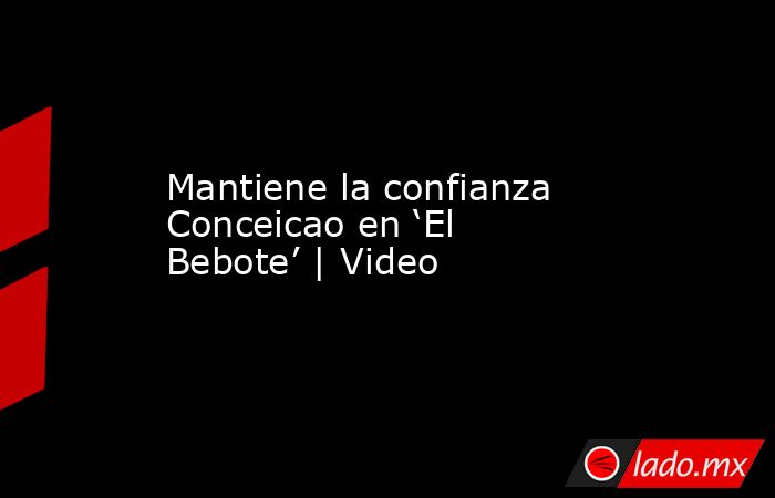 Mantiene la confianza Conceicao en ‘El Bebote’ | Video. Noticias en tiempo real