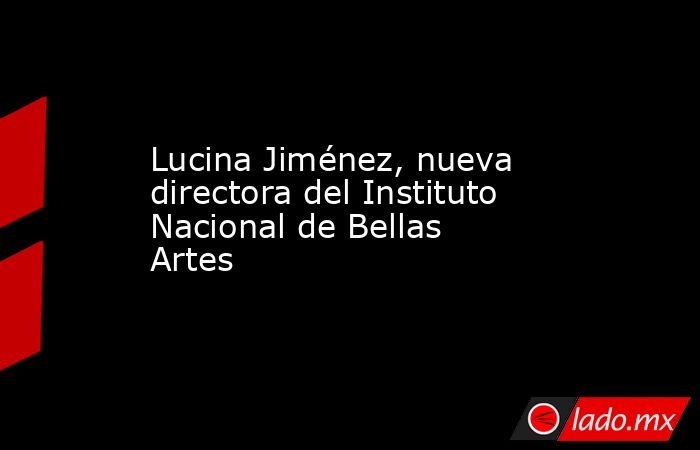 Lucina Jiménez, nueva directora del Instituto Nacional de Bellas Artes. Noticias en tiempo real