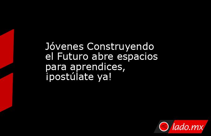 Jóvenes Construyendo el Futuro abre espacios para aprendices, ¡postúlate ya!. Noticias en tiempo real