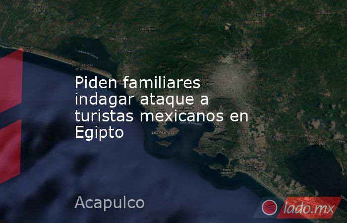 Piden familiares indagar ataque a turistas mexicanos en Egipto. Noticias en tiempo real