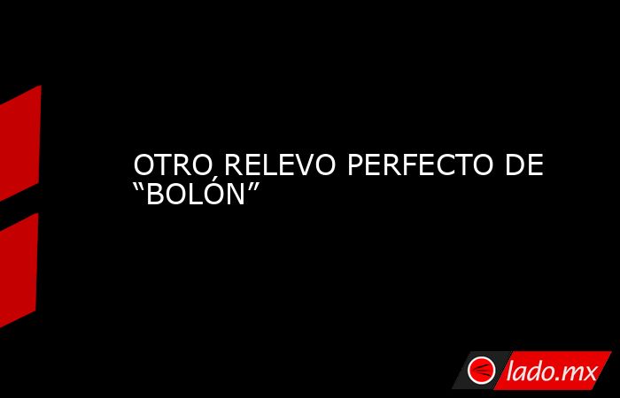 OTRO RELEVO PERFECTO DE “BOLÓN”. Noticias en tiempo real