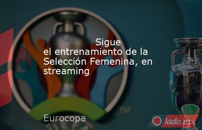                 Sigue el entrenamiento de la Selección Femenina, en streaming            . Noticias en tiempo real