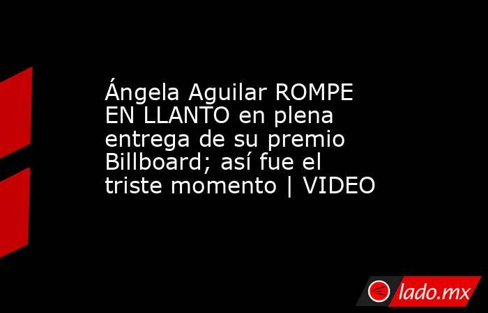 Ángela Aguilar ROMPE EN LLANTO en plena entrega de su premio Billboard; así fue el triste momento | VIDEO. Noticias en tiempo real