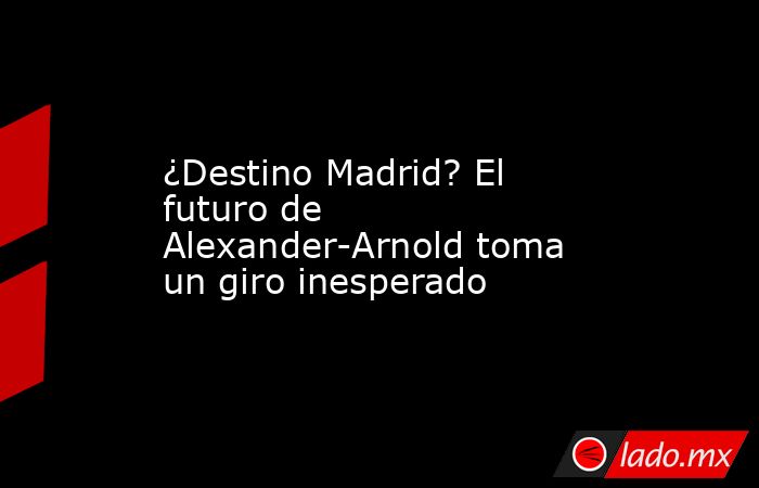 ¿Destino Madrid? El futuro de Alexander-Arnold toma un giro inesperado. Noticias en tiempo real