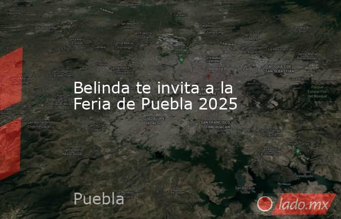 Belinda te invita a la Feria de Puebla 2025. Noticias en tiempo real