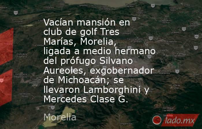 Vacían mansión en club de golf Tres Marías, Morelia, ligada a medio hermano del prófugo Silvano Aureoles, exgobernador de Michoacán; se llevaron Lamborghini y Mercedes Clase G.. Noticias en tiempo real