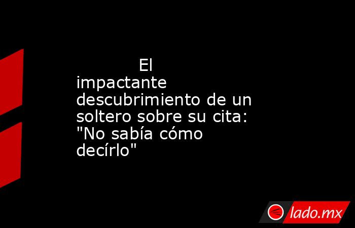                                                                                    El impactante descubrimiento de un soltero sobre su cita: 
