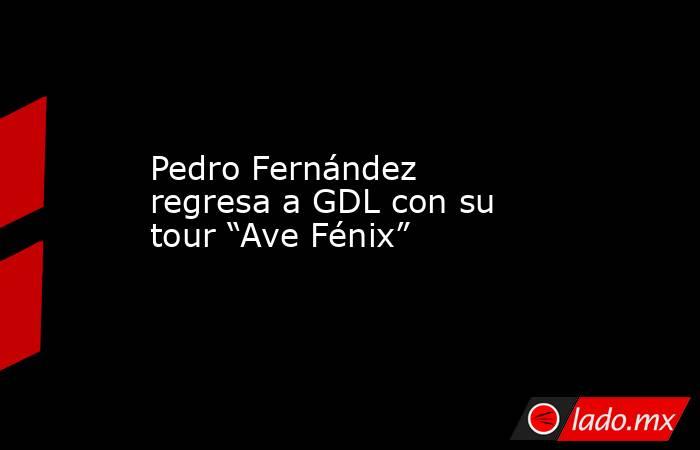 Pedro Fernández regresa a GDL con su tour “Ave Fénix”. Noticias en tiempo real