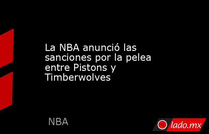 La NBA anunció las sanciones por la pelea entre Pistons y Timberwolves. Noticias en tiempo real