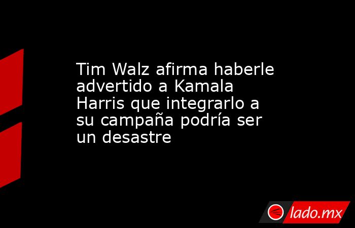 Tim Walz afirma haberle advertido a Kamala Harris que integrarlo a su campaña podría ser un desastre. Noticias en tiempo real