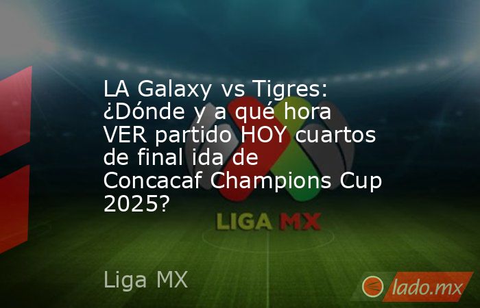 LA Galaxy vs Tigres: ¿Dónde y a qué hora VER partido HOY cuartos de final ida de Concacaf Champions Cup 2025?. Noticias en tiempo real