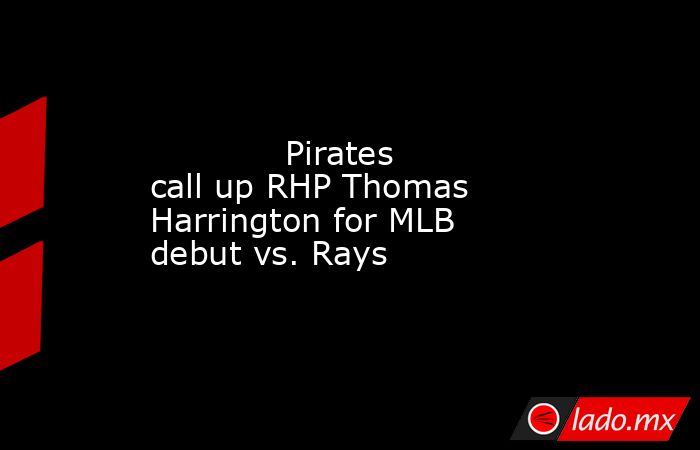             Pirates call up RHP Thomas Harrington for MLB debut vs. Rays        . Noticias en tiempo real
