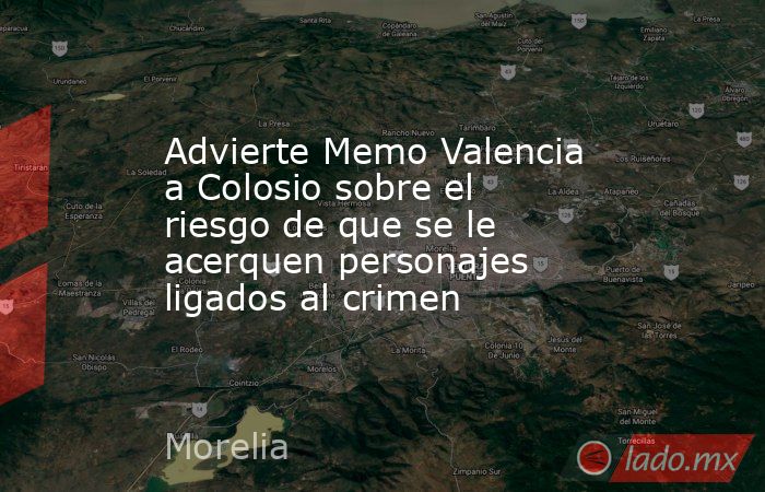 Advierte Memo Valencia a Colosio sobre el riesgo de que se le acerquen personajes ligados al crimen . Noticias en tiempo real