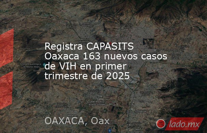 Registra CAPASITS Oaxaca 163 nuevos casos de VIH en primer trimestre de 2025. Noticias en tiempo real