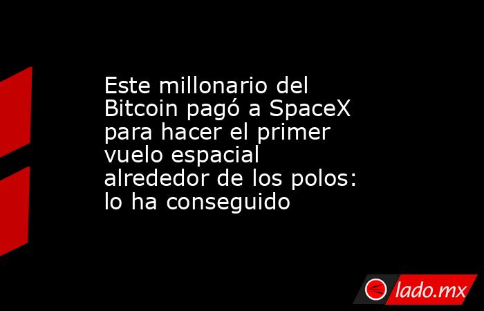 Este millonario del Bitcoin pagó a SpaceX para hacer el primer vuelo espacial alrededor de los polos: lo ha conseguido. Noticias en tiempo real