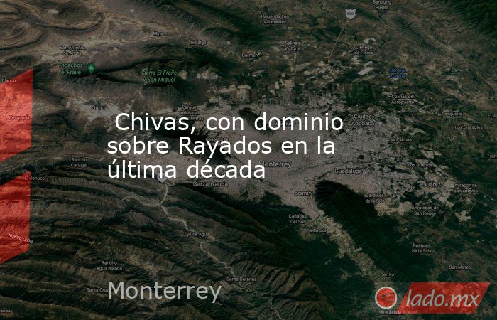  Chivas, con dominio sobre Rayados en la última década. Noticias en tiempo real