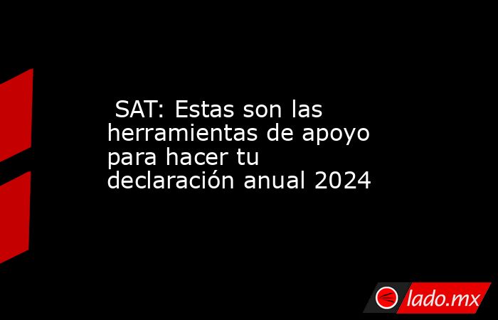  SAT: Estas son las herramientas de apoyo para hacer tu declaración anual 2024. Noticias en tiempo real