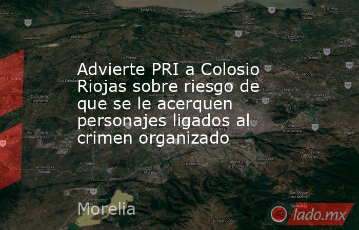 Advierte PRI a Colosio Riojas sobre riesgo de que se le acerquen personajes ligados al crimen organizado. Noticias en tiempo real