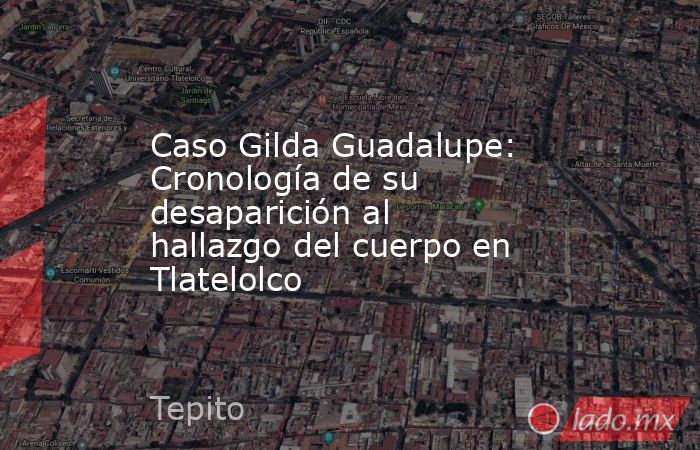 Caso Gilda Guadalupe: Cronología de su desaparición al hallazgo del cuerpo en Tlatelolco. Noticias en tiempo real