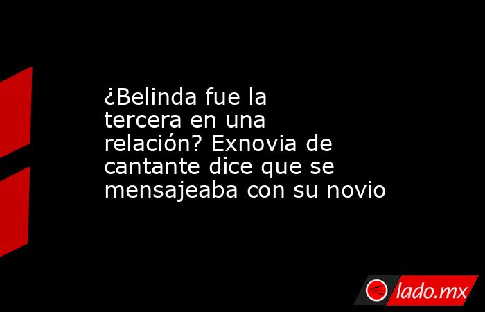 ¿Belinda fue la tercera en una relación? Exnovia de cantante dice que se mensajeaba con su novio. Noticias en tiempo real