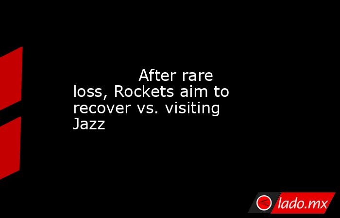             After rare loss, Rockets aim to recover vs. visiting Jazz        . Noticias en tiempo real