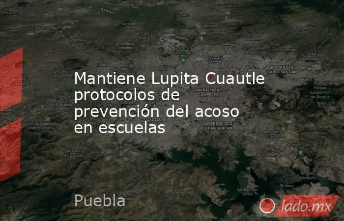 Mantiene Lupita Cuautle protocolos de prevención del acoso en escuelas. Noticias en tiempo real