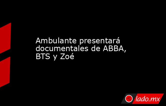 Ambulante presentará documentales de ABBA, BTS y Zoé. Noticias en tiempo real